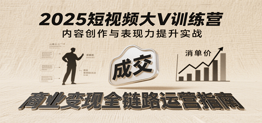 2025短视频大V训练营：内容创作/表现力提升/商业变现，从账号定位到高客单成交 - 福缘创业网