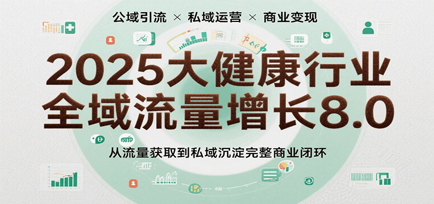 2025大健康行业全域流量增长8.0，从流量获取到私域沉淀完整商业闭环 - 福缘创业网