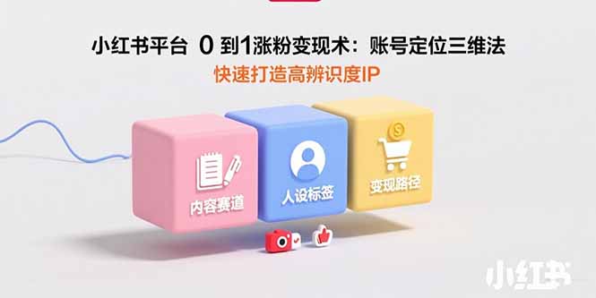 小红书平台0到1涨粉变现术：账号定位三维法，快速打造高辨识度IP - 中创网
