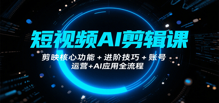 短视频AI剪辑课，剪映核心功能+进阶技巧+账号运营+AI应用全流程 - 福缘创业网