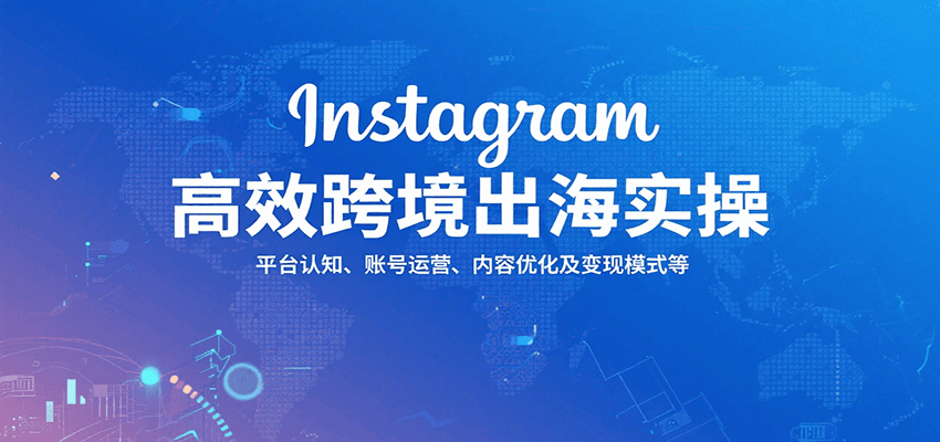 Instagram高效跨境出海实操：平台认知、账号运营、内容优化及变现模式等 - 福缘创业网