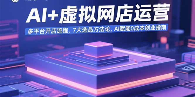 AI+虚拟网店运营：多平台开店流程，7大选品方法论，AI赋能0成本创业指南 - 中创网