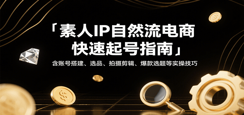 素人IP自然流电商快速起号指南，含账号搭建、选品、拍摄剪辑、爆款选题等实操技巧 - 福缘创业网