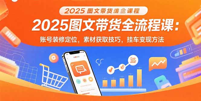 2025图文带货全流程课：账号装修定位，素材获取技巧，挂车变现方法 - 中创网