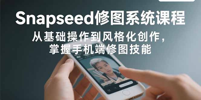 Snapseed修图系统课程：从基础操作到风格化创作，掌握手机端修图技能 - 中创网