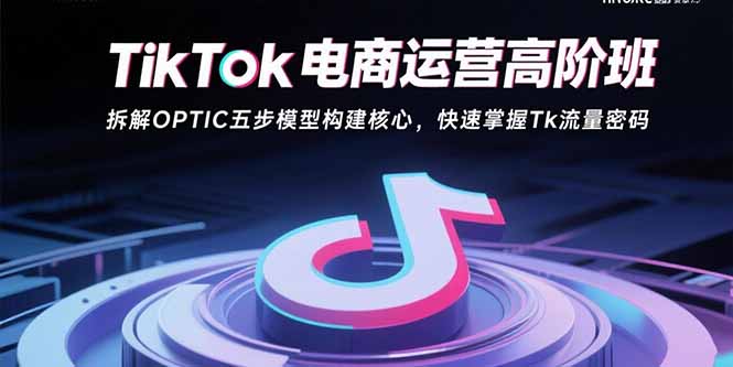 TikTok电商运营高阶班：拆解OPTIC五步模型构建核心，快速掌握Tk流量密码 - 中创网