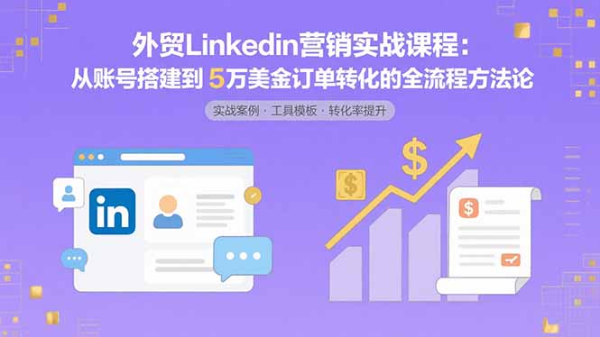 外贸LinkedIn营销实战课程:从账号搭建到5万美金订单转化的全流程方法论-紫橙网创项目网