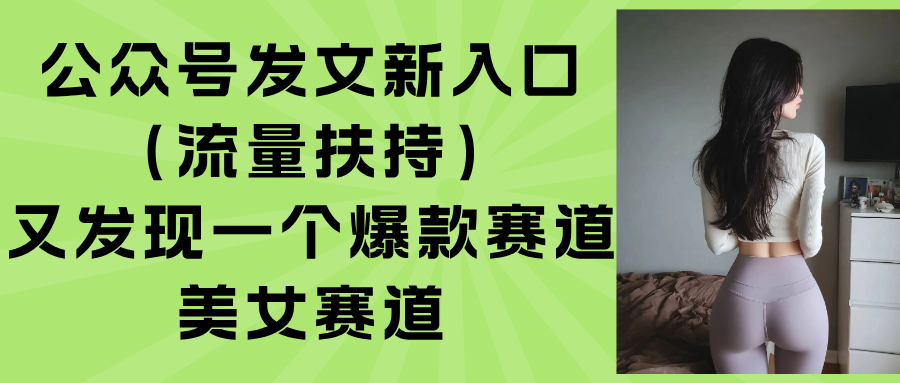 公众号发文新入口(流量扶持),又发现一个爆款赛道:美女赛道-紫橙网创项目网