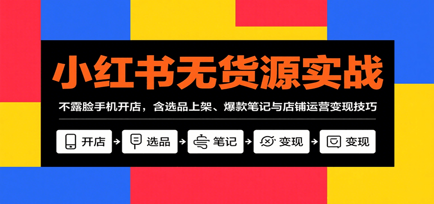 小红书无货源实战，不露脸手机开店，含选品上架、爆款笔记与店铺运营变现技巧 - 福缘创业网
