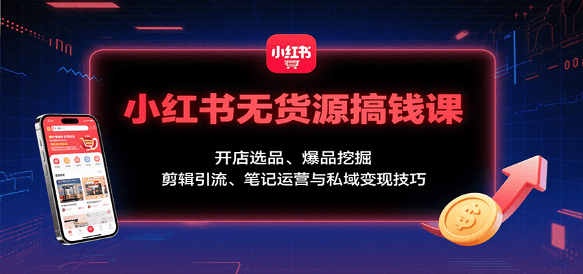小红书无货源搞钱课：开店选品、爆品挖掘，剪辑引流、笔记运营与私域变现技巧 - 福缘创业网