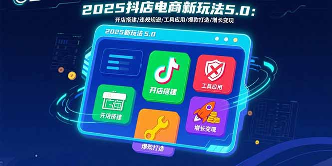2025抖店电商新玩法5.0：开店搭建/违规规避/工具应用,快速掌握基础运营... - 中创网