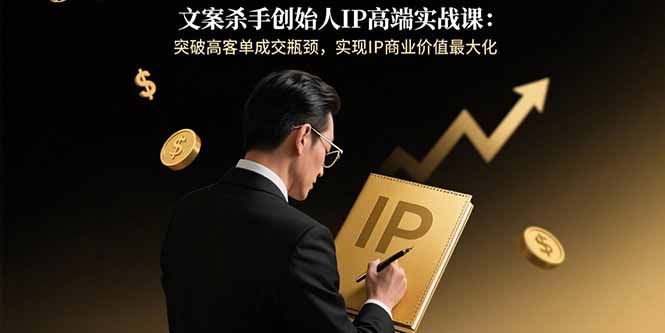 文案杀手创始人IP高端实战课：突破高客单成交瓶颈，实现IP商业价值最大化 - 中创网