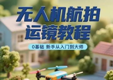 无人机航拍运镜教程，0基础新手从入门到大师 - 冒泡网赚