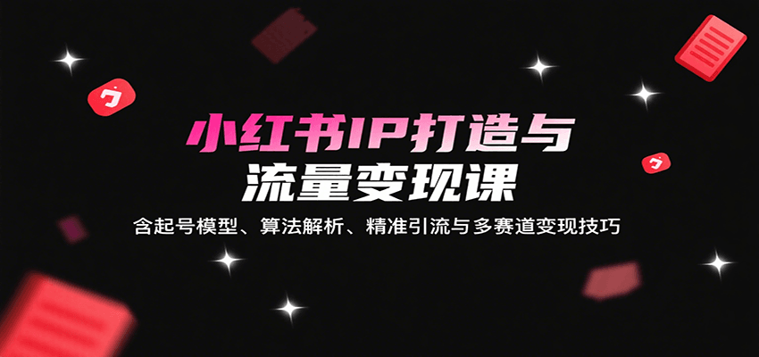 小红书IP打造与流量变现课：含起号模型、算法解析、精准引流与多赛道变现技巧 - 福缘创业网