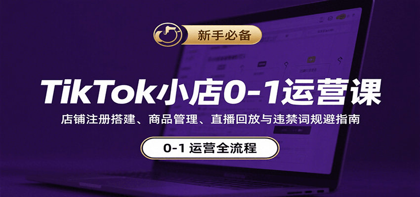 TikTok小店0-1运营课：店铺注册搭建、商品管理、直播回放与违禁词规避指南 - 福缘创业网