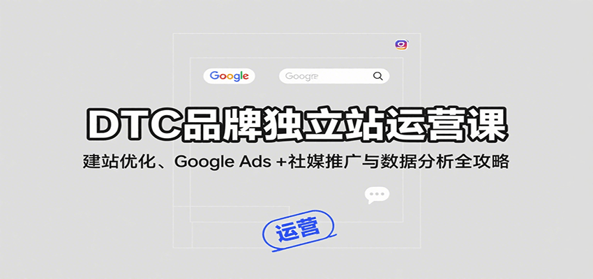 DTC品牌独立站运营课：建站优化、Google Ads + 社媒推广与数据分析全攻略 - 福缘创业网
