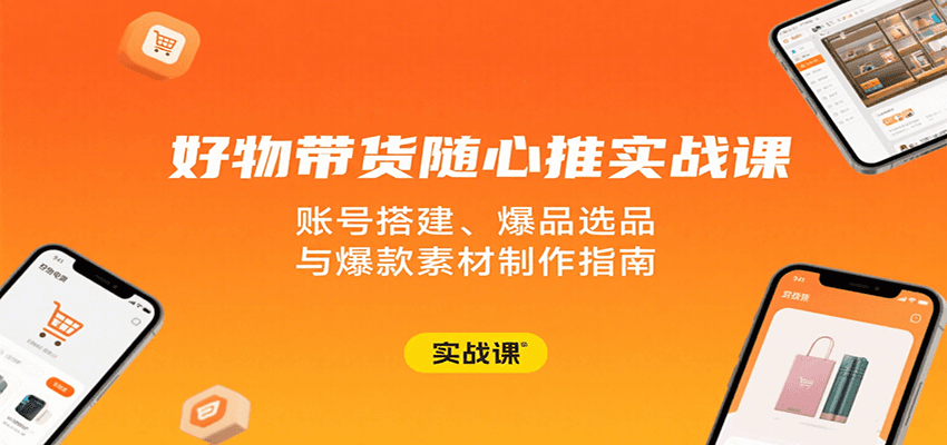 好物带货随心推实战课：账号搭建、爆品选品与爆款素材制作指南 - 福缘创业网
