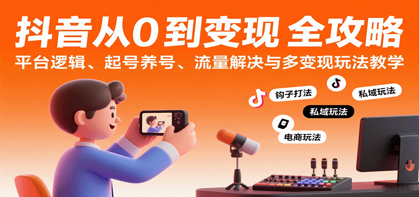 抖音从0到变现认知课：平台逻辑、起号养号、流量解决与多变现玩法教学 - 福缘创业网
