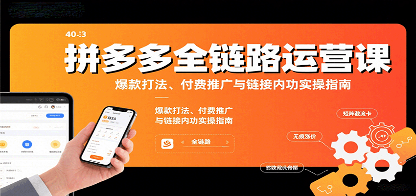 拼多多全链路运营课，爆款打法、付费推广与链接内功实操指南 - 福缘创业网