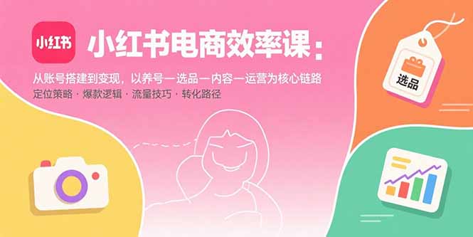 小红书电商效率课:从账号搭建到变现,以养号-选品-内容-运营为核心链路-紫橙网创项目网