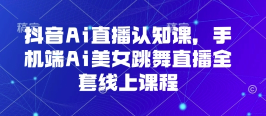 抖音Ai直播认知课，手机端Ai美女跳舞直播全套线上课程 - 冒泡网赚