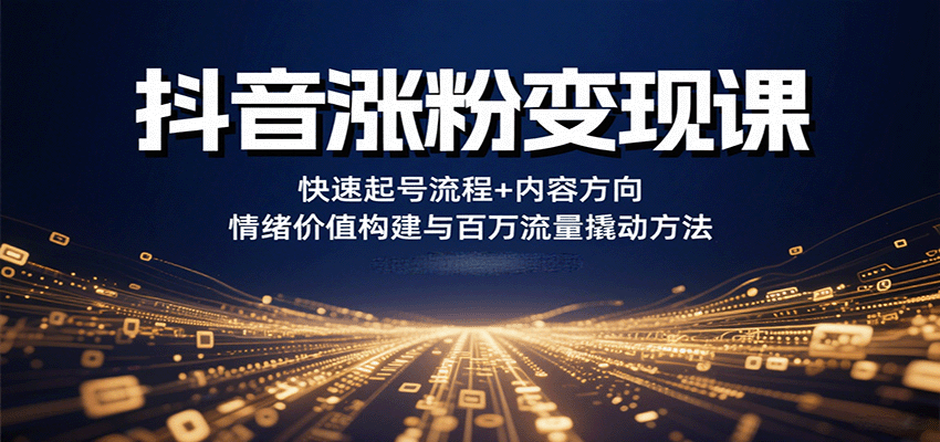 抖音涨粉变现课，快速起号流程+内容方向+情绪价值构建与百万流量撬动方法 - 福缘创业网