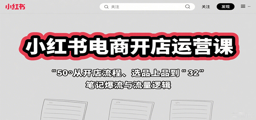 小红书电商开店运营课：从开店流程、选品上品到笔记爆流与流量逻辑 - 福缘创业网