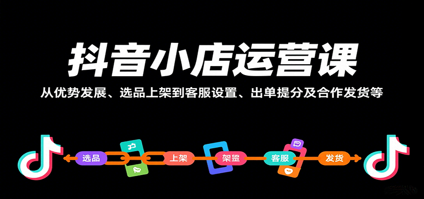 抖音小店运营课，从优势发展、选品上架到客服设置、出单提分及合作发货等 - 福缘创业网