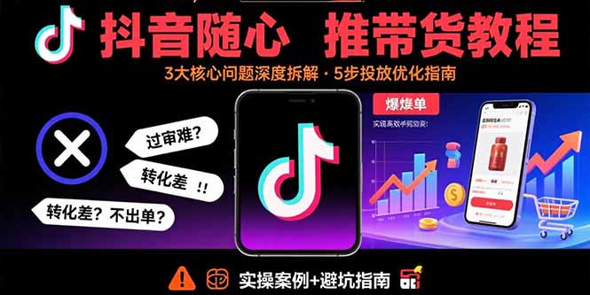 抖音随心推带货教程：拆解过审难/转化差/不出单 等常见问题 实现高效带货 - 中创网