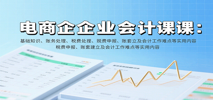 电商企业会计课：基础知识、账务处理、税费申报、账套建立及会计工作难点等实用内容 - 福缘创业网