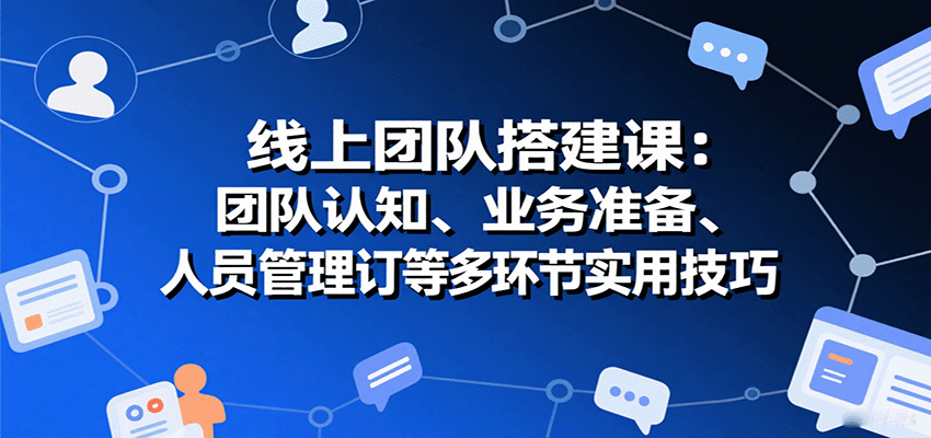 线上团队搭建课：团队认知、业务准备、人员管理、协议签订等多环节实用技巧 - 福缘创业网