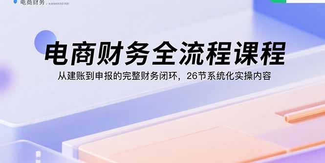 电商财务全流程课程：从建账到申报的完整财务闭环，26节系统化实操内容 - 中创网