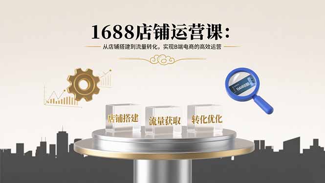 1688店铺运营课：从店铺搭建到流量转化，实现B端电商的高效运营 - 中创网