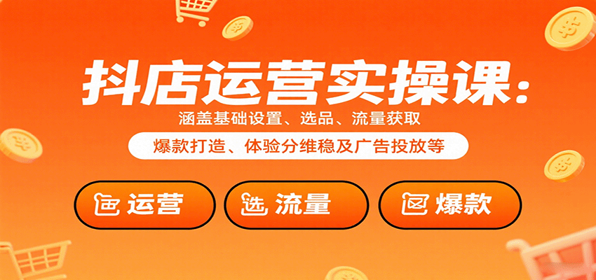 抖店运营实操课：涵盖基础设置、选品、流量获取、爆款打造、体验分维稳及广告投放等 - 福缘创业网