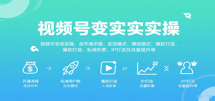 视频号变现实操，含开通步骤、变现模式、爆款打造、私域积累、IP打造及流量提升等 - 福缘创业网