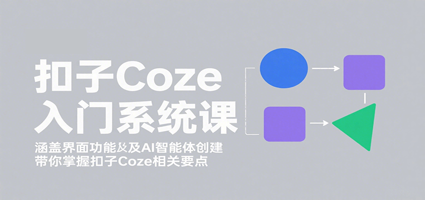扣子Coze入门系统课：涵盖界面功能及AI智能体创建，带你掌握扣子Coze相关要点-紫橙网创项目网