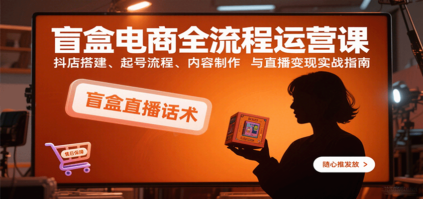 盲盒电商全流程运营课：抖店搭建、起号流程、内容制作与直播变现实战指南 - 福缘创业网