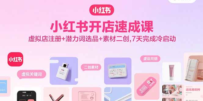 小红书开店速成课，虚拟店注册+潜力词选品+素材二创，7天完成冷启动 - 中创网