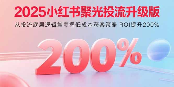 2025小红书聚光投流升级版 从投流底层逻辑掌握低成本获客策略 ROI提升200% - 中创网