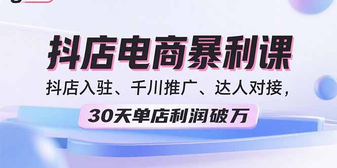 2025抖店电商暴利课,抖店入驻、千川推广、达人对接,30天单店利润破万-紫橙网创项目网
