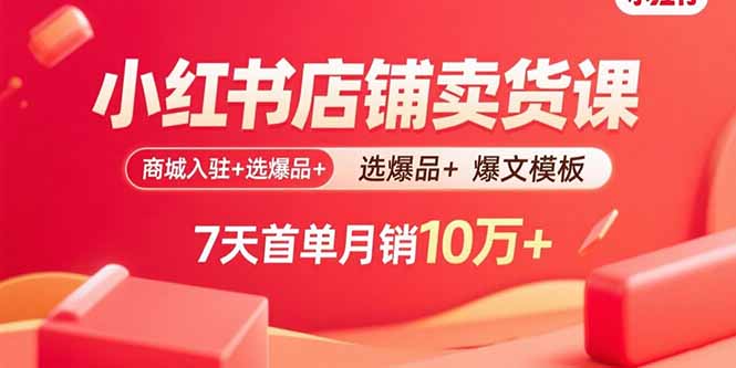 小红书店铺卖货课：商城入驻+选爆品+爆文模板，7天首单月销10万+ - 中创网