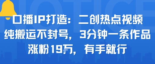 口播IP打造：二创热点视频，纯搬运不封号，3分钟一条作品，涨粉19w，有手就行 - 冒泡网赚