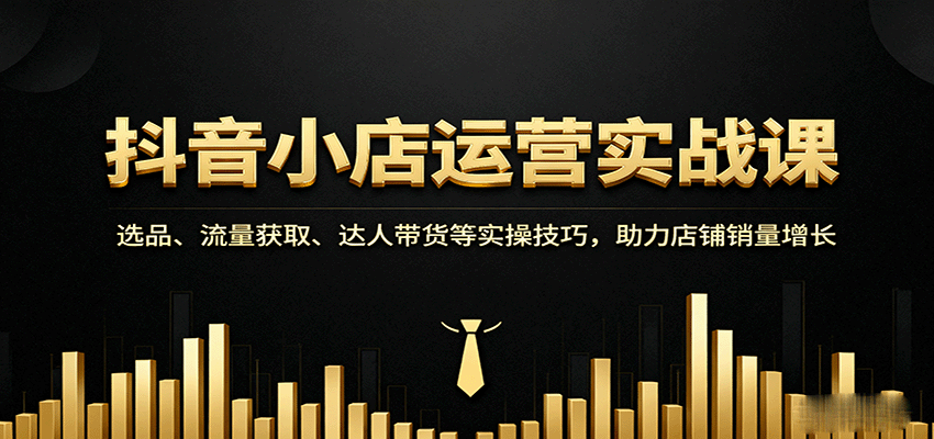 抖音小店运营实战课：选品、流量获取、达人带货等实操技巧，助力店铺销量增长 - 福缘创业网