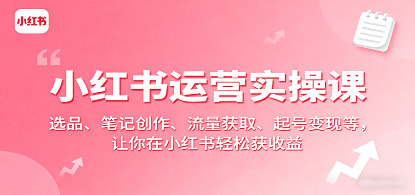 小红书运营实操课：选品、笔记创作、流量获取、起号变现等，让你在小红书轻松获收益 - 福缘创业网