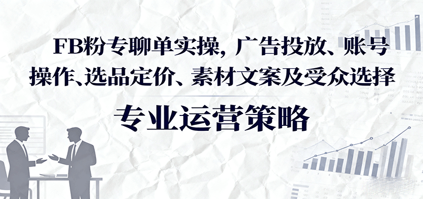 FB粉专聊单实操，广告投放、账号操作、选品定价、素材文案及受众选择 - 福缘创业网