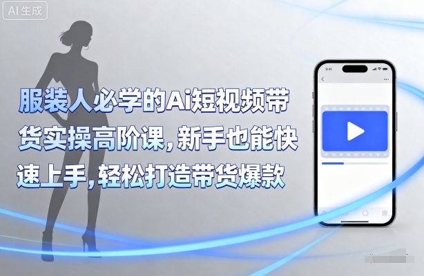 服装人必学的Ai短视频带货实操高阶课，新手也能快速上手，轻松打造带货爆款 - 冒泡网赚