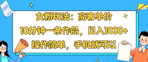 女粉玩法：高客单价，10分钟一条作品，日入1k+操作简单，手机就可以 - 冒泡网赚