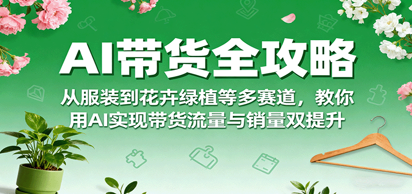 AI带货全攻略，从服装到花卉绿植等多赛道，教你用AI实现带货流量与销量双提升 - 福缘创业网
