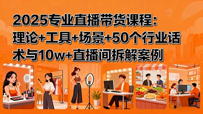 2025专业直播带货课程:理论+工具+场景+50个行业话术与10w+直播间拆解案例-紫橙网创项目网