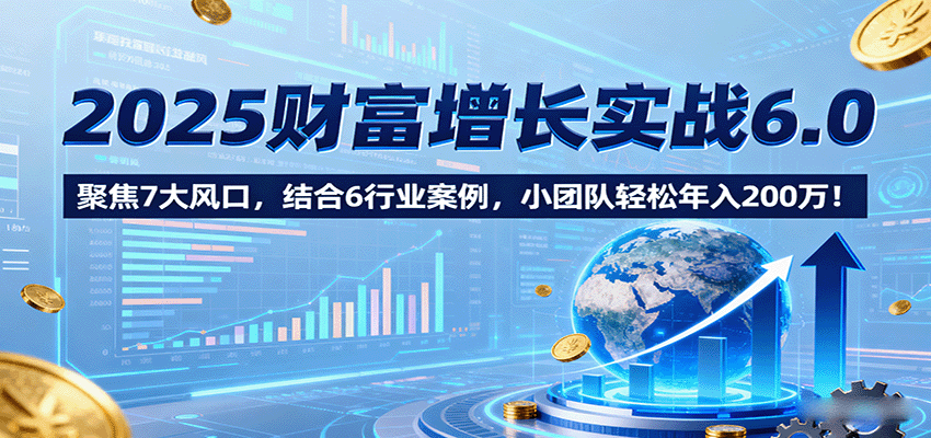 2025财富增长实战6.0，聚焦7大风口，结合6行业案例，小团队轻松年入200万！ - 福缘创业网